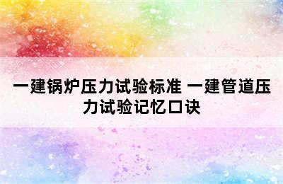 一建锅炉压力试验标准 一建管道压力试验记忆口诀